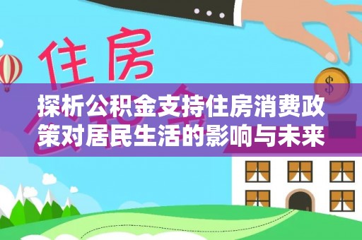 淮上探析公积金支持住房消费政策对居民生活的影响与未来展望