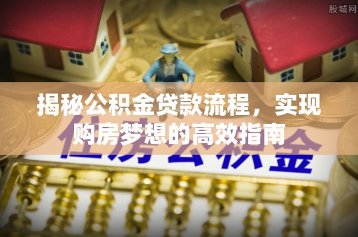 淮上揭秘公积金贷款流程，实现购房梦想的高效指南