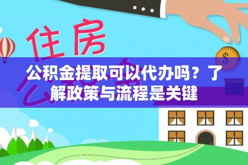 淮上公积金提取可以代办吗？了解政策与流程是关键
