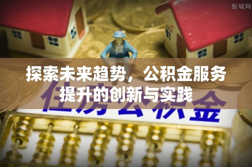淮上探索未来趋势，公积金服务提升的创新与实践