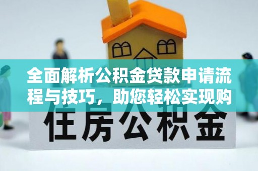 淮上全面解析公积金贷款申请流程与技巧，助您轻松实现购房梦想