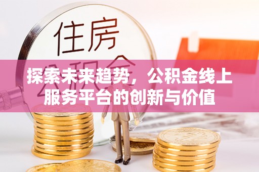 淮上探索未来趋势，公积金线上服务平台的创新与价值