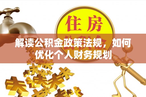 淮上解读公积金政策法规，如何优化个人财务规划