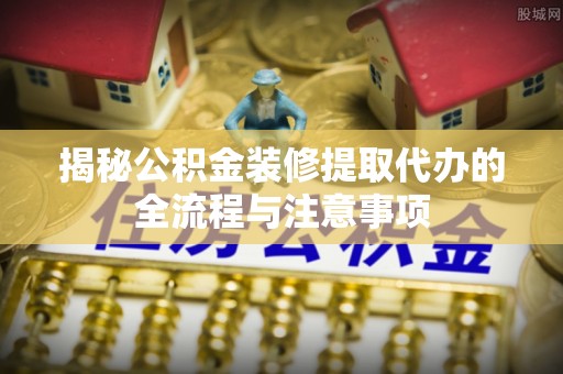 淮上揭秘公积金装修提取代办的全流程与注意事项