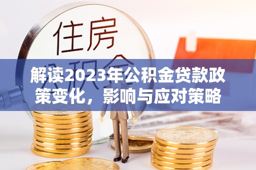 淮上解读2023年公积金贷款政策变化，影响与应对策略