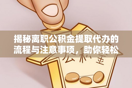 淮上揭秘离职公积金提取代办的流程与注意事项，助你轻松拿回属于你的钱！