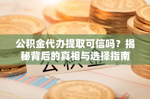 淮上公积金代办提取可信吗？揭秘背后的真相与选择指南