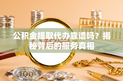 淮上公积金提取代办靠谱吗？揭秘背后的服务真相
