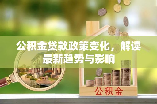 淮上公积金贷款政策变化，解读最新趋势与影响