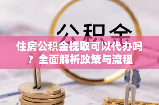 淮上住房公积金提取可以代办吗？全面解析政策与流程