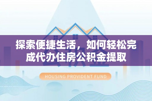淮上探索便捷生活，如何轻松完成代办住房公积金提取