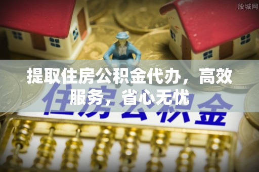 淮上提取住房公积金代办，高效服务，省心无忧