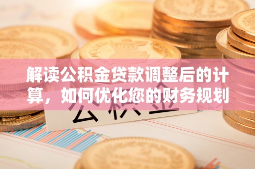 淮上解读公积金贷款调整后的计算，如何优化您的财务规划