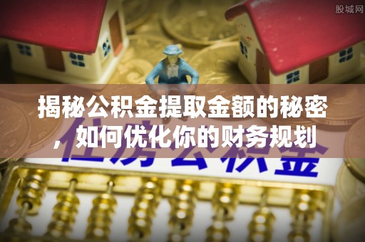 淮上揭秘公积金提取金额的秘密，如何优化你的财务规划