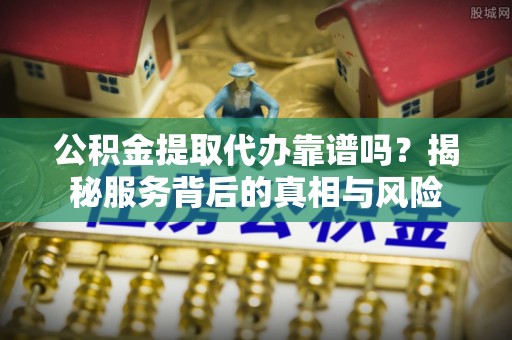 淮上公积金提取代办靠谱吗？揭秘服务背后的真相与风险