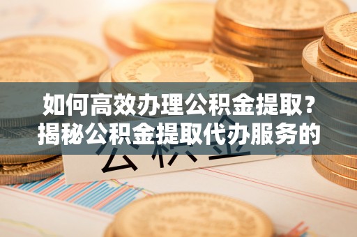 淮上如何高效办理公积金提取？揭秘公积金提取代办服务的优势与注意事项