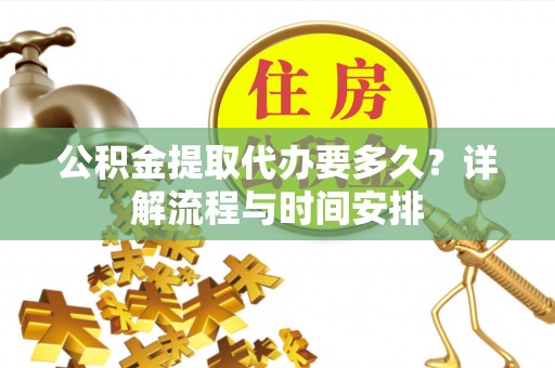 淮上公积金提取代办要多久？详解流程与时间安排