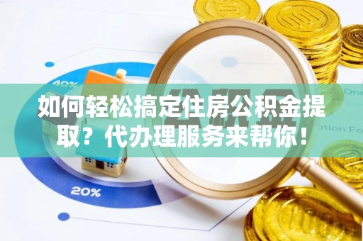 淮上如何轻松搞定住房公积金提取？代办理服务来帮你！