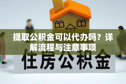 淮上提取公积金可以代办吗？详解流程与注意事项