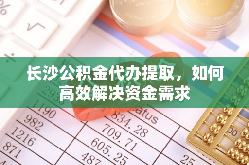 淮上长沙公积金代办提取，如何高效解决资金需求
