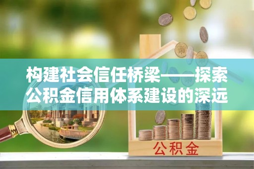 淮上构建社会信任桥梁——探索公积金信用体系建设的深远意义