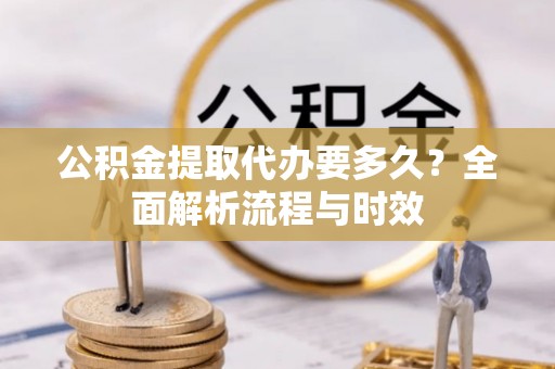 淮上公积金提取代办要多久？全面解析流程与时效