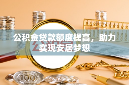 淮上公积金贷款额度提高，助力实现安居梦想