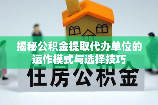 淮上揭秘公积金提取代办单位的运作模式与选择技巧