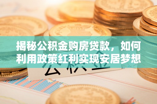 淮上揭秘公积金购房贷款，如何利用政策红利实现安居梦想