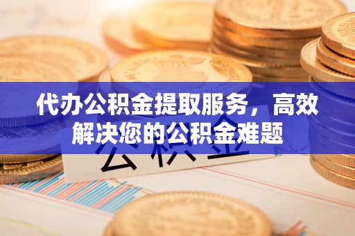 淮上代办公积金提取服务，高效解决您的公积金难题