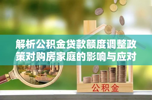淮上解析公积金贷款额度调整政策对购房家庭的影响与应对策略