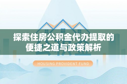 淮上探索住房公积金代办提取的便捷之道与政策解析