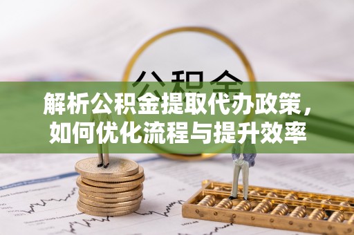 淮上解析公积金提取代办政策，如何优化流程与提升效率