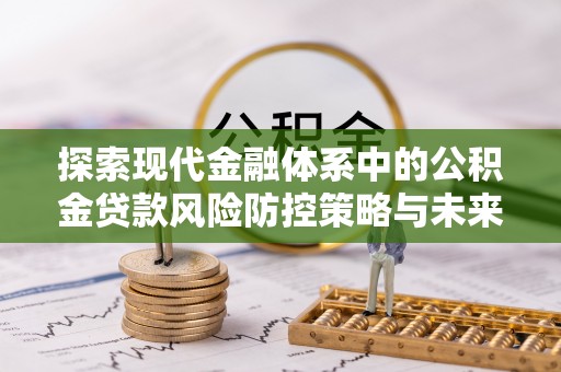 淮上探索现代金融体系中的公积金贷款风险防控策略与未来发展趋势