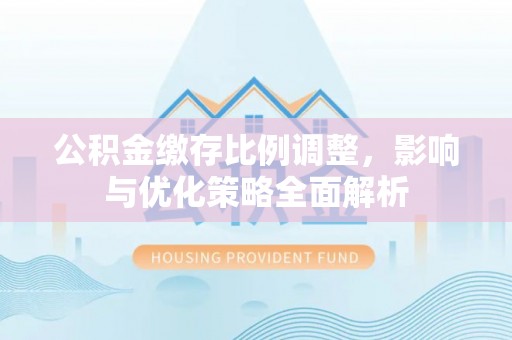 淮上公积金缴存比例调整，影响与优化策略全面解析