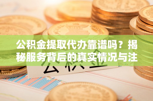 淮上公积金提取代办靠谱吗？揭秘服务背后的真实情况与注意事项
