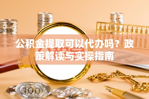 淮上公积金提取可以代办吗？政策解读与实操指南