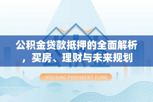 淮上公积金贷款抵押的全面解析，买房、理财与未来规划