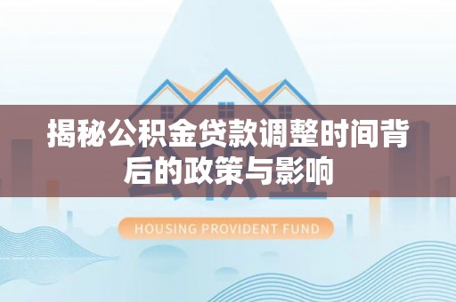 淮上揭秘公积金贷款调整时间背后的政策与影响