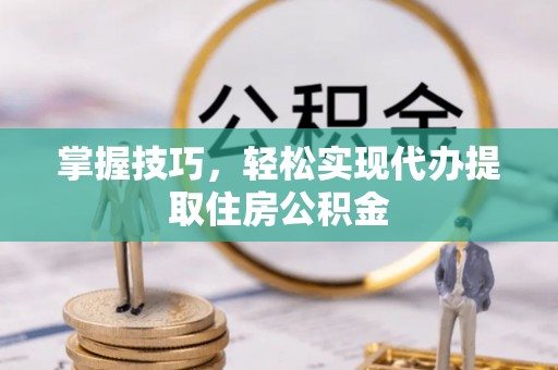 淮上掌握技巧，轻松实现代办提取住房公积金