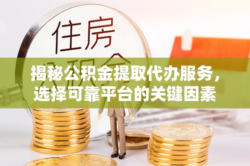 淮上揭秘公积金提取代办服务，选择可靠平台的关键因素