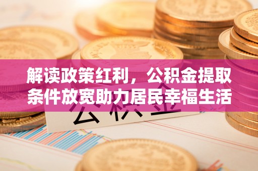 淮上解读政策红利，公积金提取条件放宽助力居民幸福生活