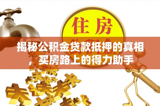 淮上揭秘公积金贷款抵押的真相，买房路上的得力助手