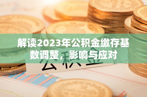 淮上解读2023年公积金缴存基数调整，影响与应对