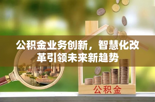 淮上公积金业务创新，智慧化改革引领未来新趋势