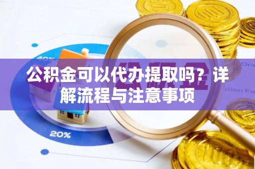 淮上公积金可以代办提取吗？详解流程与注意事项