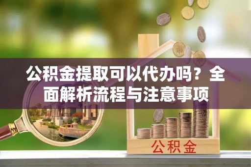淮上公积金提取可以代办吗？全面解析流程与注意事项