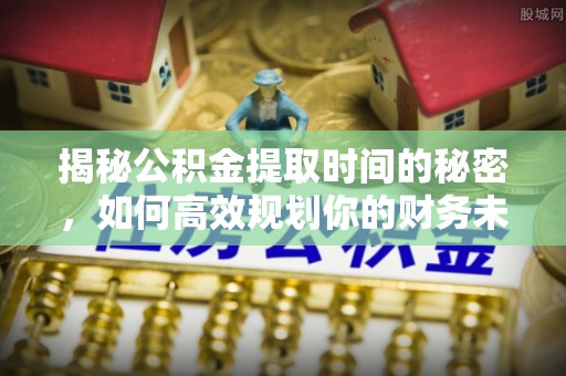 淮上揭秘公积金提取时间的秘密，如何高效规划你的财务未来