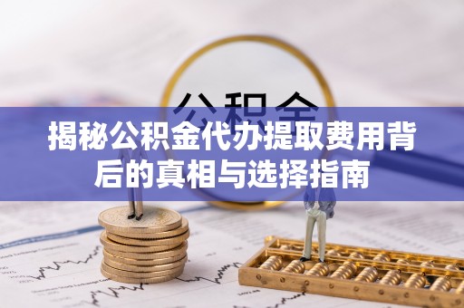 淮上揭秘公积金代办提取费用背后的真相与选择指南
