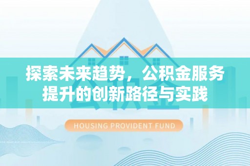 淮上探索未来趋势，公积金服务提升的创新路径与实践